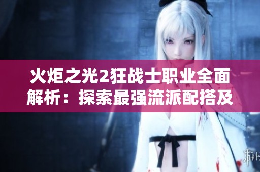 火炬之光2狂战士职业全面解析：探索最强流派配搭及技能选择技巧