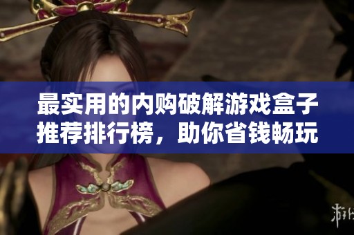 最实用的内购破解游戏盒子推荐排行榜，助你省钱畅玩热门游戏攻略揭秘
