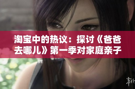 淘宝中的热议：探讨《爸爸去哪儿》第一季对家庭亲子关系的影响与启示