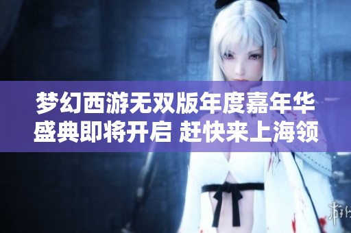 梦幻西游无双版年度嘉年华盛典即将开启 赶快来上海领取丰厚大礼包吧
