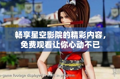 畅享星空影院的精彩内容，免费观看让你心动不已