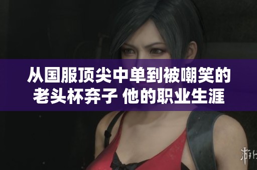 从国服顶尖中单到被嘲笑的老头杯弃子 他的职业生涯经历了怎样的波折