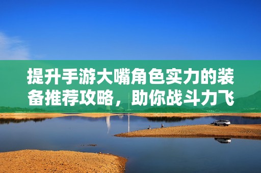 提升手游大嘴角色实力的装备推荐攻略，助你战斗力飞跃无限，轻松征战四方！
