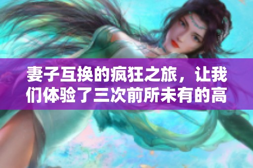 妻子互换的疯狂之旅，让我们体验了三次前所未有的高潮时刻