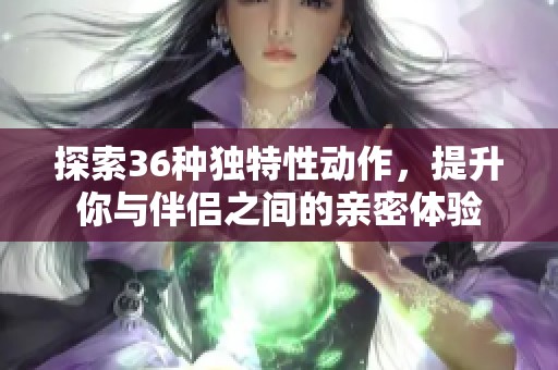 探索36种独特性动作，提升你与伴侣之间的亲密体验