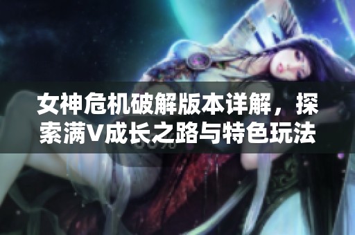女神危机破解版本详解，探索满V成长之路与特色玩法