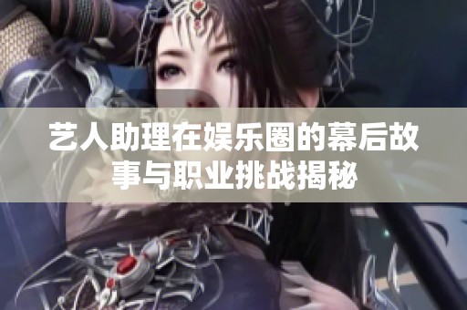 艺人助理在娱乐圈的幕后故事与职业挑战揭秘