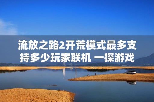 流放之路2开荒模式最多支持多少玩家联机 一探游戏的合作机制与体验