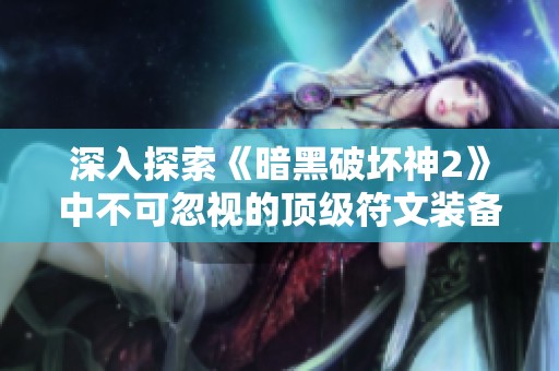 深入探索《暗黑破坏神2》中不可忽视的顶级符文装备选择与搭配技巧