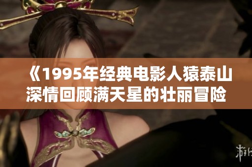 《1995年经典电影人猿泰山深情回顾满天星的壮丽冒险》