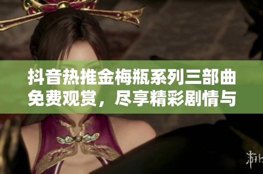 抖音热推金梅瓶系列三部曲免费观赏，尽享精彩剧情与震撼视听体验