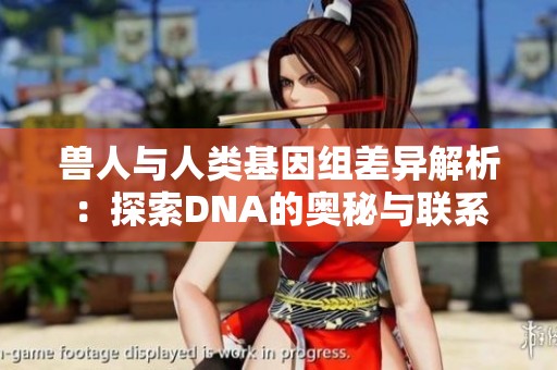 兽人与人类基因组差异解析：探索DNA的奥秘与联系