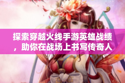 探索穿越火线手游英雄战绩，助你在战场上书写传奇人生的秘诀分析