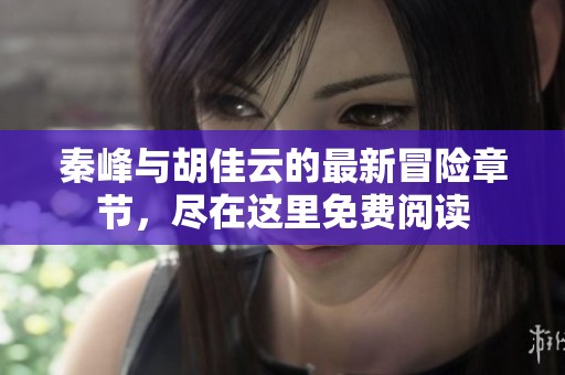 秦峰与胡佳云的最新冒险章节，尽在这里免费阅读