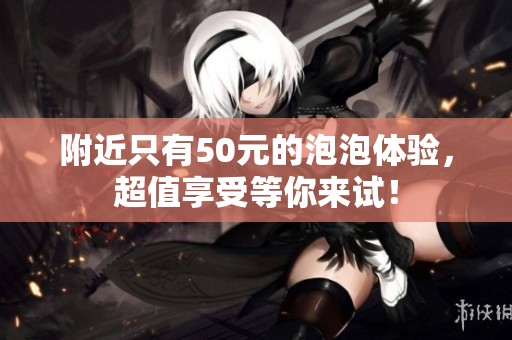 附近只有50元的泡泡体验，超值享受等你来试！