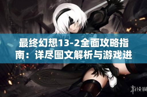 最终幻想13-2全面攻略指南：详尽图文解析与游戏进程深入探讨