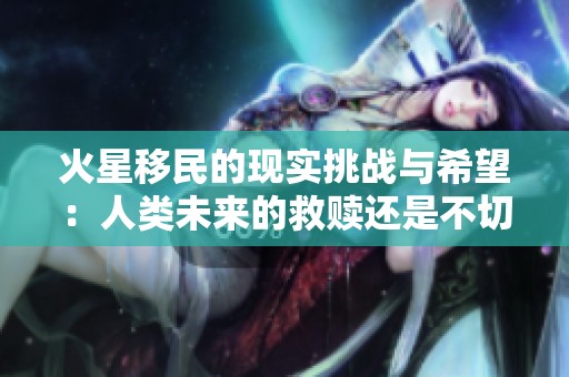 火星移民的现实挑战与希望：人类未来的救赎还是不切实际的梦想探索