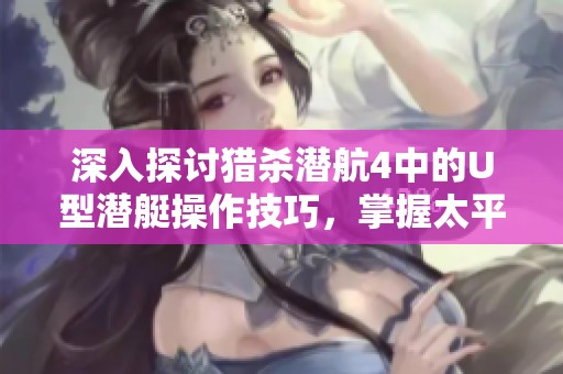 深入探讨猎杀潜航4中的U型潜艇操作技巧，掌握太平洋战场的制胜之道