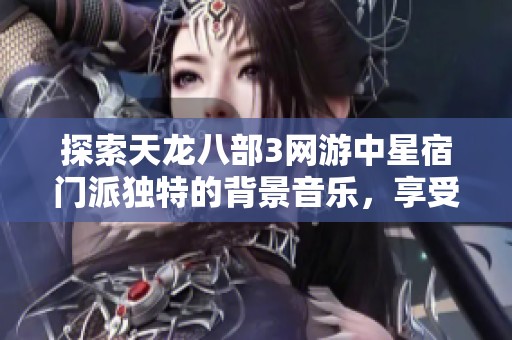 探索天龙八部3网游中星宿门派独特的背景音乐，享受完全免费的在线试听体验