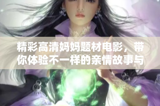精彩高清妈妈题材电影，带你体验不一样的亲情故事与感人时刻