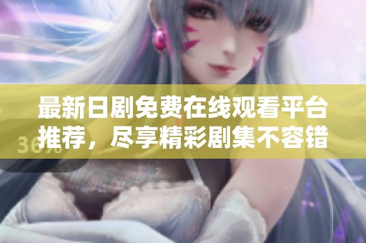 最新日剧免费在线观看平台推荐，尽享精彩剧集不容错过