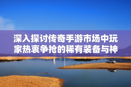 深入探讨传奇手游市场中玩家热衷争抢的稀有装备与神器背后的秘密与魅力