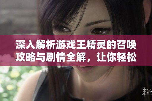 深入解析游戏王精灵的召唤攻略与剧情全解，让你轻松掌握游戏技巧和故事背景