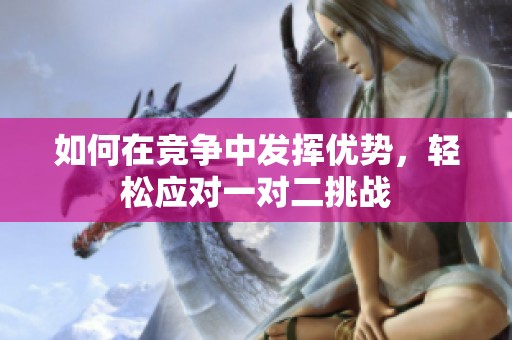 如何在竞争中发挥优势，轻松应对一对二挑战