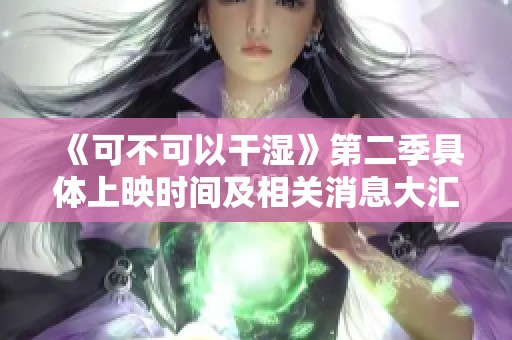 《可不可以干湿》第二季具体上映时间及相关消息大汇总
