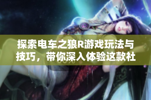 探索电车之狼R游戏玩法与技巧，带你深入体验这款社会话题新作的魅力与乐趣