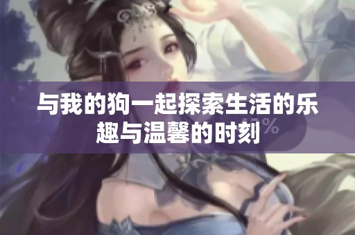 与我的狗一起探索生活的乐趣与温馨的时刻