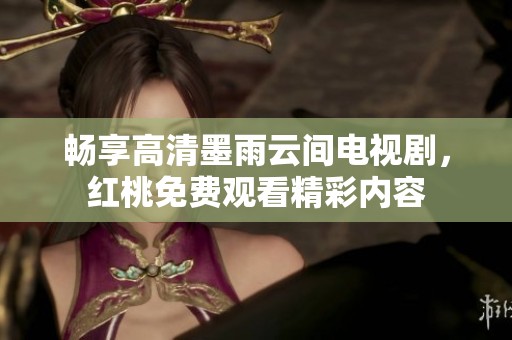 畅享高清墨雨云间电视剧，红桃免费观看精彩内容