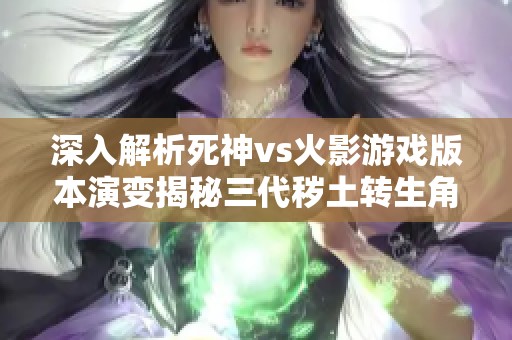 深入解析死神vs火影游戏版本演变揭秘三代秽土转生角色的首次登场与影响