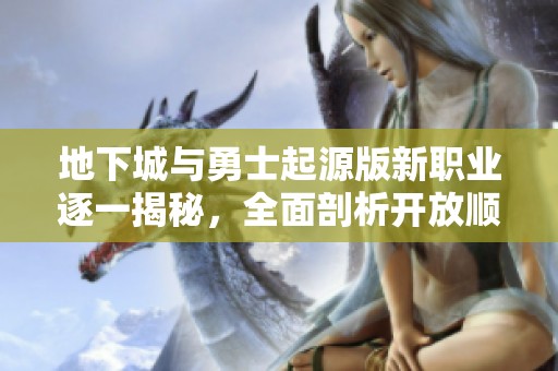 地下城与勇士起源版新职业逐一揭秘，全面剖析开放顺序和特点