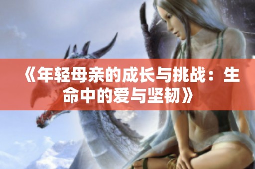 《年轻母亲的成长与挑战：生命中的爱与坚韧》