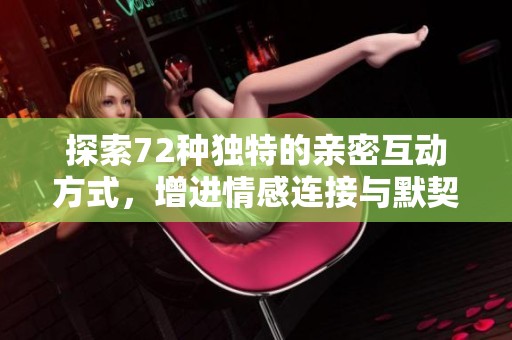 探索72种独特的亲密互动方式，增进情感连接与默契