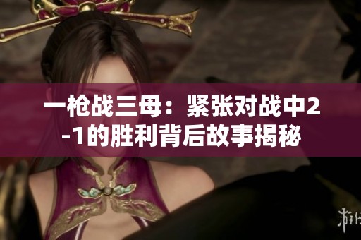 一枪战三母：紧张对战中2-1的胜利背后故事揭秘