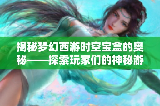 揭秘梦幻西游时空宝盒的奥秘——探索玩家们的神秘游戏宝藏与冒险秘诀