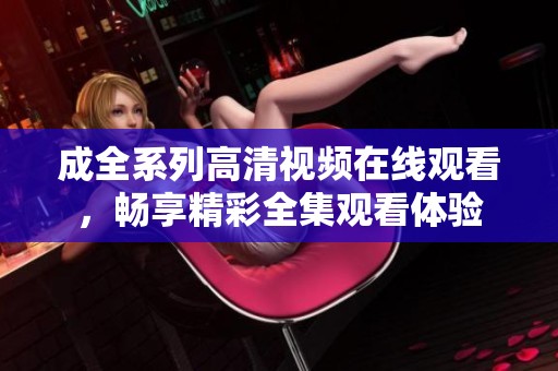 成全系列高清视频在线观看，畅享精彩全集观看体验