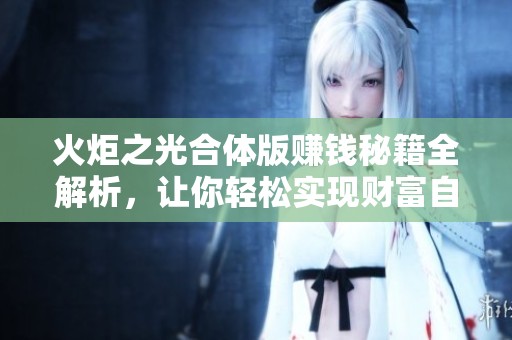 火炬之光合体版赚钱秘籍全解析，让你轻松实现财富自由的攻略技巧分享