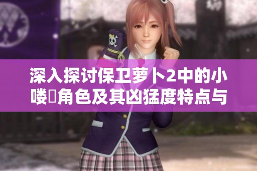 深入探讨保卫萝卜2中的小喽啰角色及其凶猛度特点与图鉴展示分析
