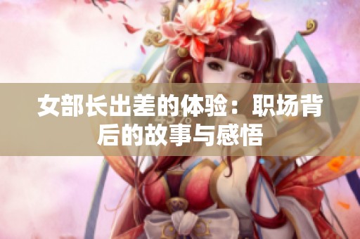 女部长出差的体验：职场背后的故事与感悟