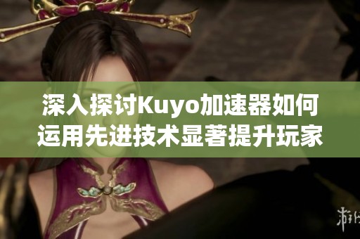 深入探讨Kuyo加速器如何运用先进技术显著提升玩家游戏体验的秘诀与优势