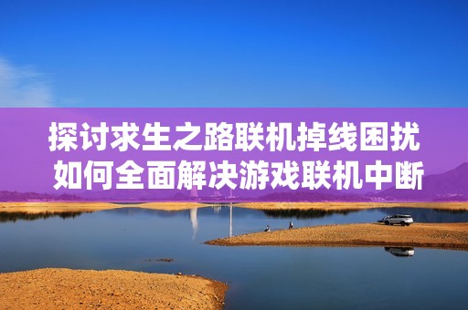探讨求生之路联机掉线困扰 如何全面解决游戏联机中断问题与提升玩家体验