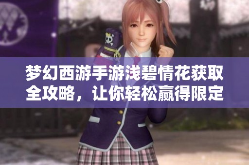 梦幻西游手游浅碧情花获取全攻略，让你轻松赢得限定鲜花的最佳方法解析
