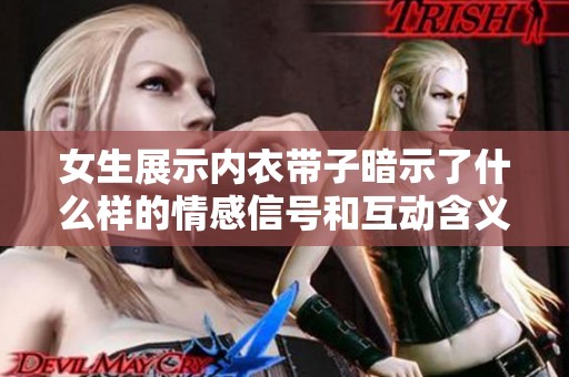 女生展示内衣带子暗示了什么样的情感信号和互动含义
