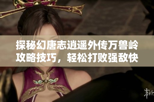 探秘幻唐志逍遥外传万兽岭攻略技巧，轻松打败强敌快速通关方法大揭秘