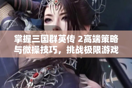 掌握三国群英传 2高端策略与微操技巧，挑战极限游戏乐趣与智慧的完美结合