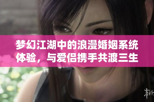 梦幻江湖中的浪漫婚姻系统体验，与爱侣携手共渡三生三世的美好旅程