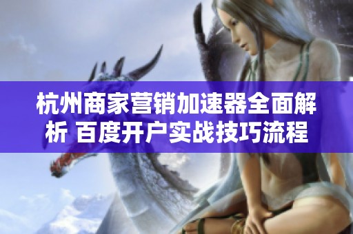 杭州商家营销加速器全面解析 百度开户实战技巧流程简化与注意事项详解